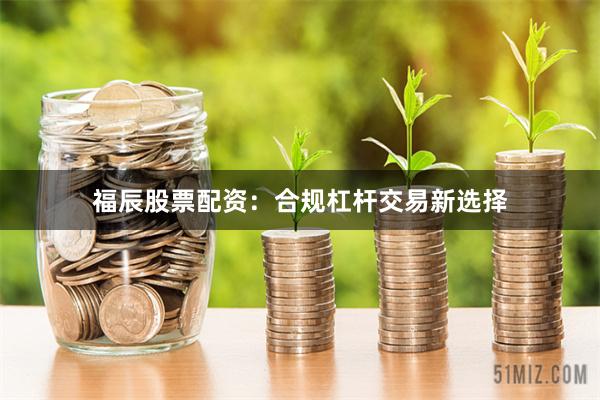 福辰股票配资：合规杠杆交易新选择