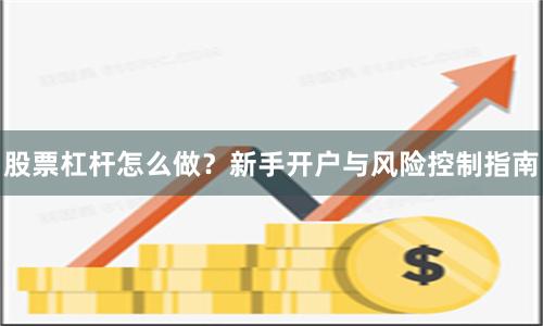 股票杠杆怎么做？新手开户与风险控制指南
