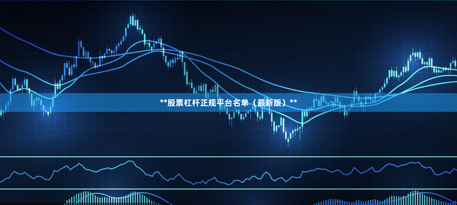 **股票杠杆正规平台名单（最新版）**
