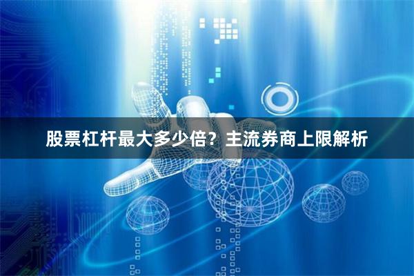 股票杠杆最大多少倍？主流券商上限解析