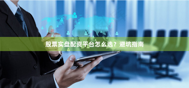 股票实盘配资平台怎么选？避坑指南