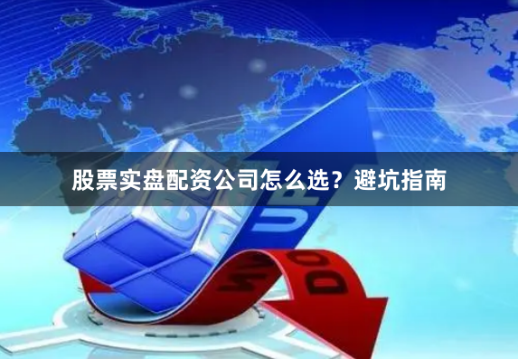 股票实盘配资公司怎么选？避坑指南