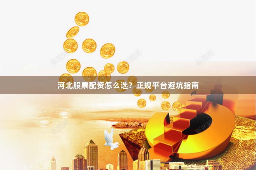 河北股票配资怎么选？正规平台避坑指南