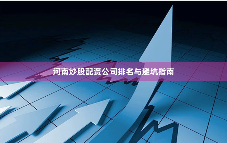河南炒股配资公司排名与避坑指南