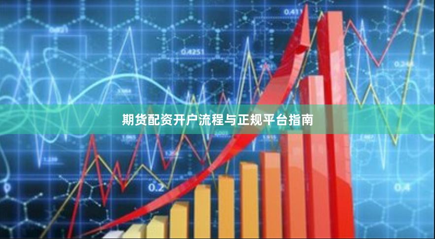 期货配资开户流程与正规平台指南