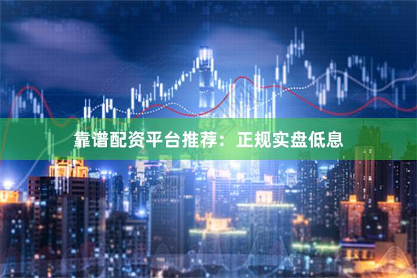 靠谱配资平台推荐：正规实盘低息