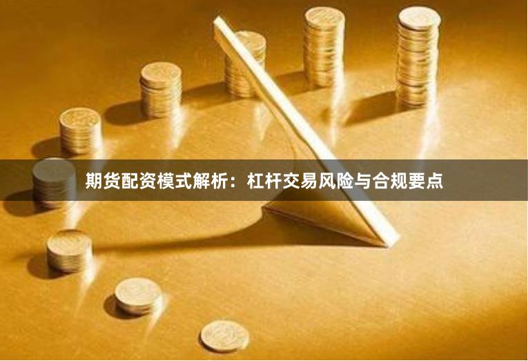 期货配资模式解析：杠杆交易风险与合规要点
