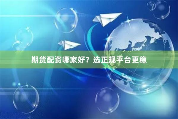 期货配资哪家好？选正规平台更稳